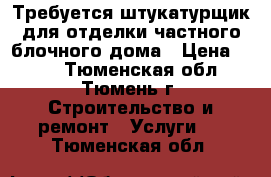 Требуется штукатурщик для отделки частного блочного дома › Цена ­ 150 - Тюменская обл., Тюмень г. Строительство и ремонт » Услуги   . Тюменская обл.